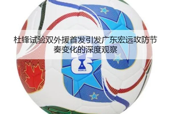 杜锋试验双外援首发引发广东宏远攻防节奏变化的深度观察